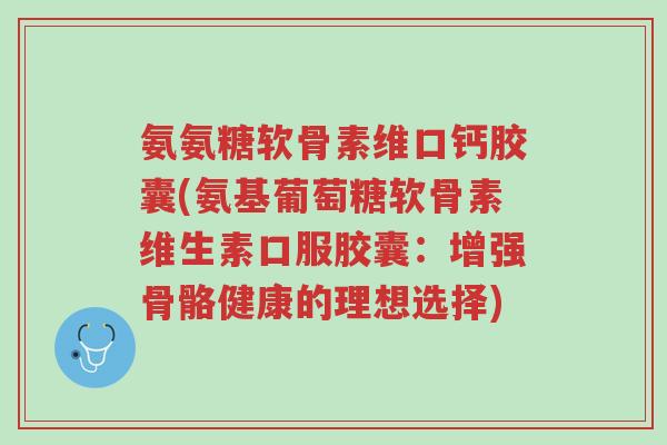 氨氨糖软骨素维口钙胶囊(氨基葡萄糖软骨素维生素口服胶囊:增强骨骼健康的理想选择)-第1张图片-超越 氨氨糖软骨素维口钙胶囊(氨基葡萄糖软骨素维生素口服胶囊:增强骨骼健康的理想选择)-第1张图片-超越