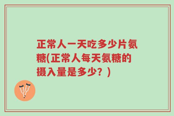 正常人一天吃多少片氨糖(正常人每天氨糖的摄入量是多少？)-第1张图片-超越