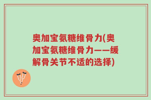 奥加宝氨糖维骨力(奥加宝氨糖维骨力——缓解骨关节不适的选择)-第1张图片-超越