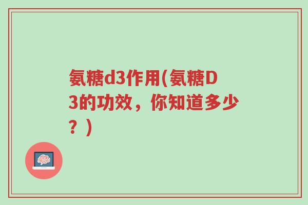 氨糖d3作用(氨糖D3的功效，你知道多少？)-第1张图片-超越