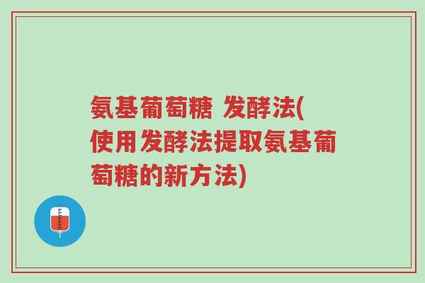 氨基葡萄糖 发酵法(使用发酵法提取氨基葡萄糖的新方法)-第1张图片-超越 氨基葡萄糖 发酵法(使用发酵法提取氨基葡萄糖的新方法)-第1张图片-超越