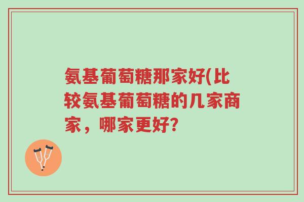 氨基葡萄糖那家好(比较氨基葡萄糖的几家商家，哪家更好？-第1张图片-超越