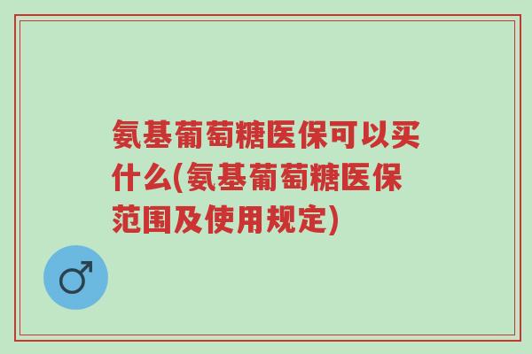 氨基葡萄糖医保可以买什么(氨基葡萄糖医保范围及使用规定)-第1张图片-超越 氨基葡萄糖医保可以买什么(氨基葡萄糖医保范围及使用规定)-第1张图片-超越