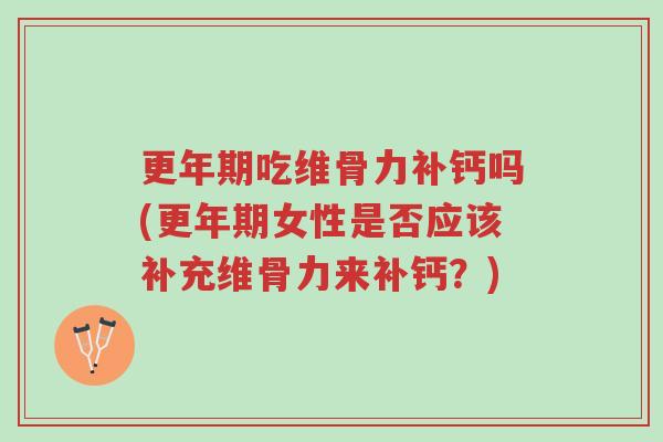 更年期吃维骨力补钙吗(更年期女性是否应该补充维骨力来补钙？)-第1张图片-超越