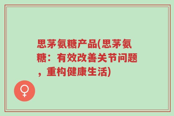 思茅氨糖产品(思茅氨糖:有效改善关节问题,重构健康生活)-第1张图片-超越 思茅氨糖产品(思茅氨糖:有效改善关节问题,重构健康生活)-第1张图片-超越