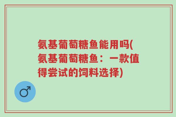 氨基葡萄糖鱼能用吗(氨基葡萄糖鱼:一款值得尝试的饲料选择)-第1张图片-超越 氨基葡萄糖鱼能用吗(氨基葡萄糖鱼:一款值得尝试的饲料选择)-第1张图片-超越