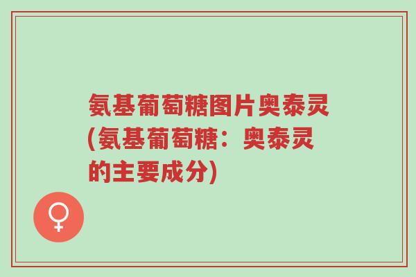 氨基葡萄糖图片奥泰灵(氨基葡萄糖:奥泰灵的主要成分)-第1张图片-超越 氨基葡萄糖图片奥泰灵(氨基葡萄糖:奥泰灵的主要成分)-第1张图片-超越