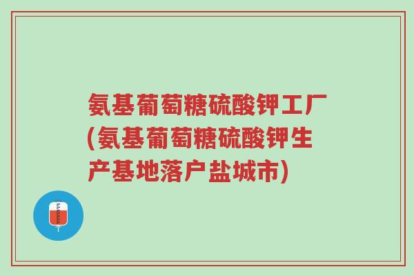 氨基葡萄糖硫酸钾工厂(氨基葡萄糖硫酸钾生产基地落户盐城市)-第1张图片-超越 氨基葡萄糖硫酸钾工厂(氨基葡萄糖硫酸钾生产基地落户盐城市)-第1张图片-超越
