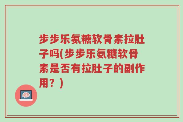 步步乐氨糖软骨素拉肚子吗(步步乐氨糖软骨素是否有拉肚子的副作用?)-第1张图片-超越 步步乐氨糖软骨素拉肚子吗(步步乐氨糖软骨素是否有拉肚子的副作用?)-第1张图片-超越