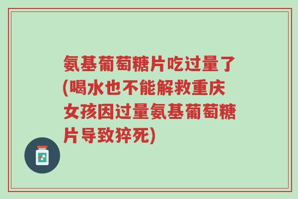 氨基葡萄糖片吃过量了(喝水也不能解救重庆女孩因过量氨基葡萄糖片导致猝死)-第1张图片-超越 氨基葡萄糖片吃过量了(喝水也不能解救重庆女孩因过量氨基葡萄糖片导致猝死)-第1张图片-超越
