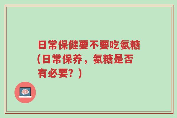 日常保健要不要吃氨糖(日常保养,氨糖是否有必要?)-第1张图片-超越 日常保健要不要吃氨糖(日常保养,氨糖是否有必要?)-第1张图片-超越