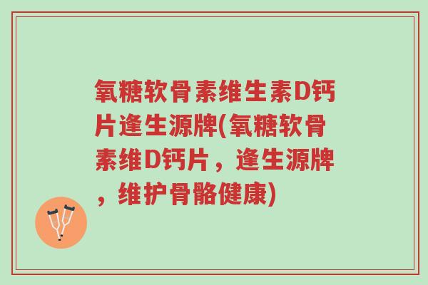 氧糖软骨素维生素D钙片逢生源牌(氧糖软骨素维D钙片,逢生源牌,维护骨骼健康)-第1张图片-超越 氧糖软骨素维生素D钙片逢生源牌(氧糖软骨素维D钙片,逢生源牌,维护骨骼健康)-第1张图片-超越