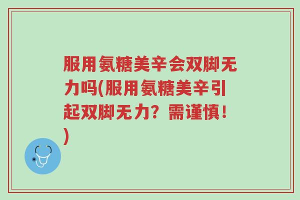 服用氨糖美辛会双脚无力吗(服用氨糖美辛引起双脚无力?需谨慎!)-第1张图片-超越 服用氨糖美辛会双脚无力吗(服用氨糖美辛引起双脚无力?需谨慎!)-第1张图片-超越