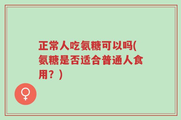 正常人吃氨糖可以吗(氨糖是否适合普通人食用?)-第1张图片-超越 正常人吃氨糖可以吗(氨糖是否适合普通人食用?)-第1张图片-超越