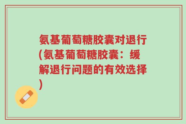 氨基葡萄糖胶囊对退行(氨基葡萄糖胶囊:缓解退行问题的有效选择)-第1张图片-超越 氨基葡萄糖胶囊对退行(氨基葡萄糖胶囊:缓解退行问题的有效选择)-第1张图片-超越