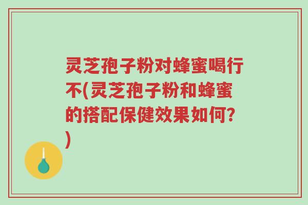 灵芝孢子粉对蜂蜜喝行不(灵芝孢子粉和蜂蜜的搭配保健效果如何?)-第1张图片-超越 灵芝孢子粉对蜂蜜喝行不(灵芝孢子粉和蜂蜜的搭配保健效果如何?)-第1张图片-超越