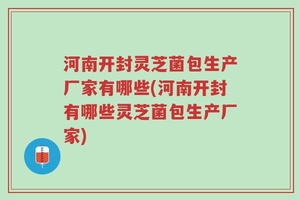 河南开封灵芝菌包生产厂家有哪些(河南开封有哪些灵芝菌包生产厂家)-第1张图片-超越 河南开封灵芝菌包生产厂家有哪些(河南开封有哪些灵芝菌包生产厂家)-第1张图片-超越