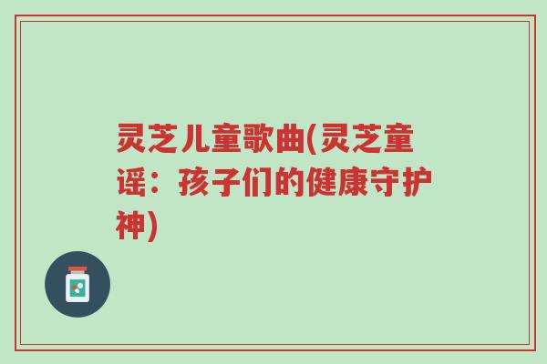灵芝儿童歌曲(灵芝童谣:孩子们的健康守护神)-第1张图片-超越 灵芝儿童歌曲(灵芝童谣:孩子们的健康守护神)-第1张图片-超越