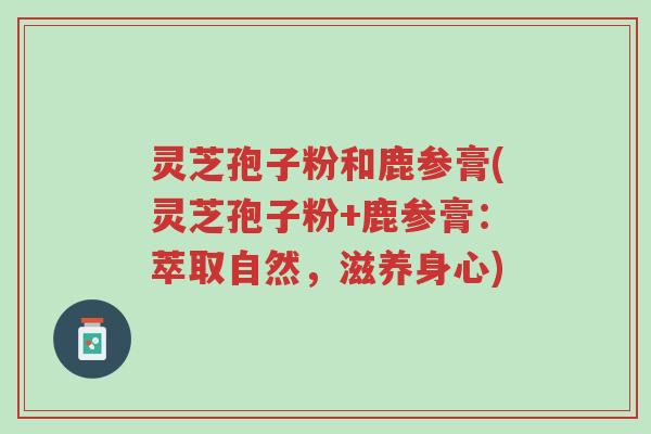 灵芝孢子粉和鹿参膏(灵芝孢子粉+鹿参膏:萃取自然,滋养身心)-第1张图片-超越 灵芝孢子粉和鹿参膏(灵芝孢子粉+鹿参膏:萃取自然,滋养身心)-第1张图片-超越
