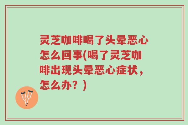 灵芝咖啡喝了头晕恶心怎么回事(喝了灵芝咖啡出现头晕恶心症状,怎么办?)-第1张图片-超越 灵芝咖啡喝了头晕恶心怎么回事(喝了灵芝咖啡出现头晕恶心症状,怎么办?)-第1张图片-超越