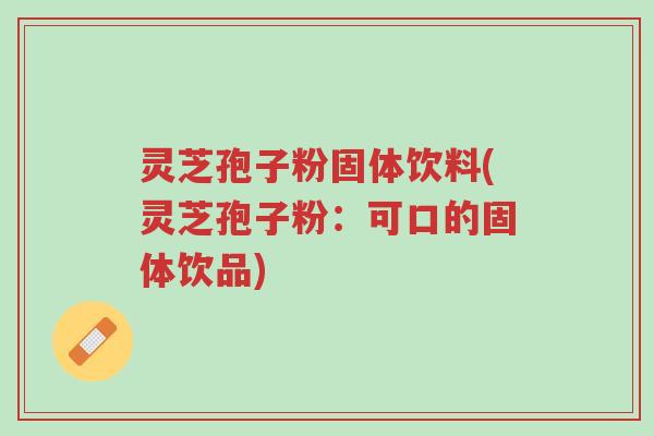 灵芝孢子粉固体饮料(灵芝孢子粉:可口的固体饮品)-第1张图片-超越 灵芝孢子粉固体饮料(灵芝孢子粉:可口的固体饮品)-第1张图片-超越