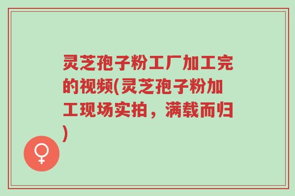 灵芝孢子粉工厂加工完的视频(灵芝孢子粉加工现场实拍,满载而归)-第1张图片-超越 灵芝孢子粉工厂加工完的视频(灵芝孢子粉加工现场实拍,满载而归)-第1张图片-超越