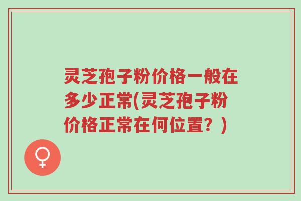 灵芝孢子粉价格一般在多少正常(灵芝孢子粉价格正常在何位置?)-第1张图片-超越 灵芝孢子粉价格一般在多少正常(灵芝孢子粉价格正常在何位置?)-第1张图片-超越