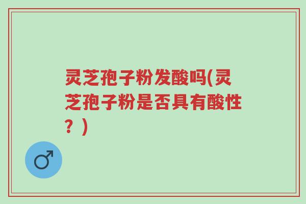 灵芝孢子粉发酸吗(灵芝孢子粉是否具有酸性？)-第1张图片-超越