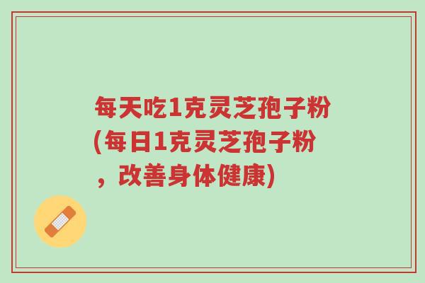 每天吃1克灵芝孢子粉(每日1克灵芝孢子粉,改善身体健康)-第1张图片-超越 每天吃1克灵芝孢子粉(每日1克灵芝孢子粉,改善身体健康)-第1张图片-超越
