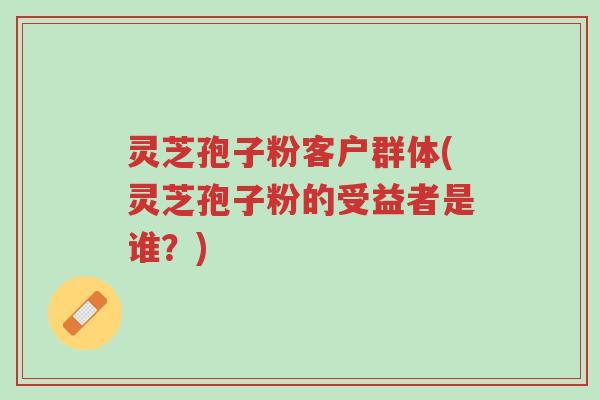 灵芝孢子粉客户群体(灵芝孢子粉的受益者是谁?)-第1张图片-超越 灵芝孢子粉客户群体(灵芝孢子粉的受益者是谁?)-第1张图片-超越