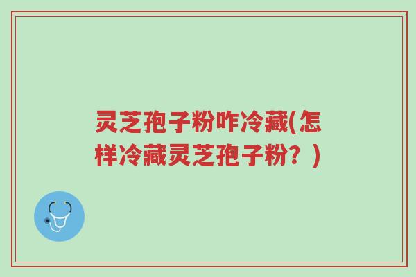 灵芝孢子粉咋冷藏(怎样冷藏灵芝孢子粉？)-第1张图片-超越