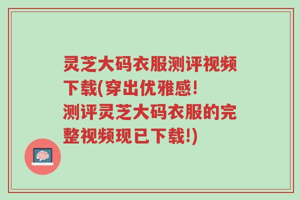 灵芝大码衣服测评视频下载(穿出优雅感! 测评灵芝大码衣服的完整视频现已下载!)-第1张图片-超越 灵芝大码衣服测评视频下载(穿出优雅感! 测评灵芝大码衣服的完整视频现已下载!)-第1张图片-超越