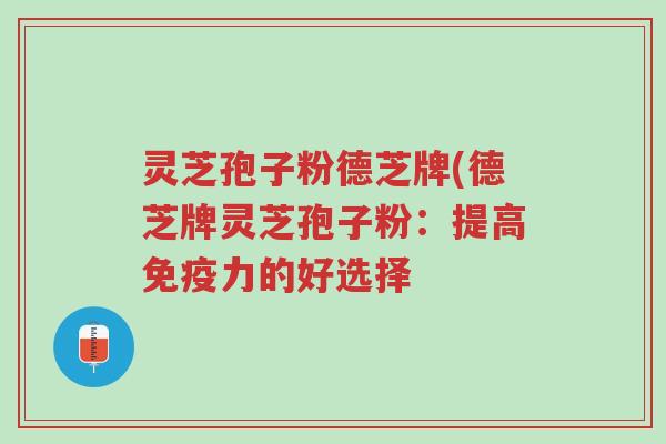 灵芝孢子粉德芝牌(德芝牌灵芝孢子粉:提高免疫力的好选择-第1张图片-超越 灵芝孢子粉德芝牌(德芝牌灵芝孢子粉:提高免疫力的好选择-第1张图片-超越