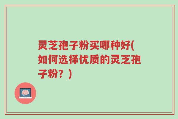 灵芝孢子粉买哪种好(如何选择优质的灵芝孢子粉?)-第1张图片-超越 灵芝孢子粉买哪种好(如何选择优质的灵芝孢子粉?)-第1张图片-超越