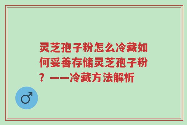 灵芝孢子粉怎么冷藏如何妥善存储灵芝孢子粉?——冷藏方法解析-第1张图片-超越 灵芝孢子粉怎么冷藏如何妥善存储灵芝孢子粉?——冷藏方法解析-第1张图片-超越