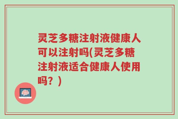 灵芝多糖注射液健康人可以注射吗(灵芝多糖注射液适合健康人使用吗？)-第1张图片-超越