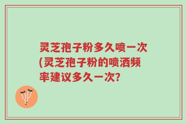 灵芝孢子粉多久喷一次(灵芝孢子粉的喷洒频率建议多久一次？-第1张图片-超越