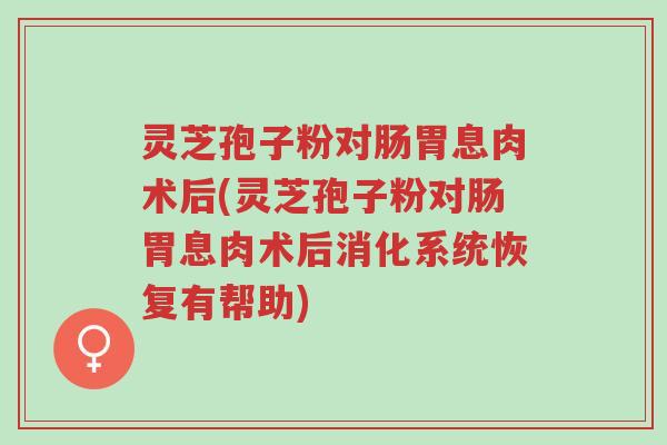 灵芝孢子粉对肠胃息肉术后(灵芝孢子粉对肠胃息肉术后消化系统恢复有帮助)-第1张图片-超越