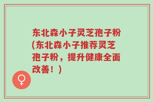 东北森小子灵芝孢子粉(东北森小子推荐灵芝孢子粉，提升健康全面改善！)-第1张图片-超越