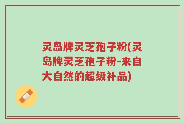 灵岛牌灵芝孢子粉(灵岛牌灵芝孢子粉-来自大自然的超级补品)-第1张图片-超越