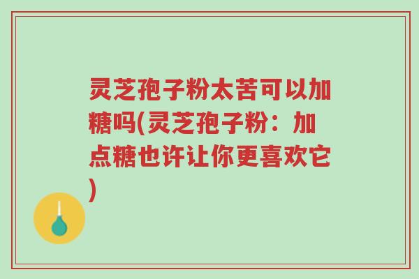 灵芝孢子粉太苦可以加糖吗(灵芝孢子粉:加点糖也许让你更喜欢它)-第1张图片-超越 灵芝孢子粉太苦可以加糖吗(灵芝孢子粉:加点糖也许让你更喜欢它)-第1张图片-超越