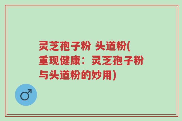 灵芝孢子粉 头道粉(重现健康:灵芝孢子粉与头道粉的妙用)-第1张图片-超越 灵芝孢子粉 头道粉(重现健康:灵芝孢子粉与头道粉的妙用)-第1张图片-超越