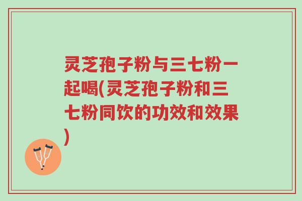 灵芝孢子粉与三七粉一起喝(灵芝孢子粉和三七粉同饮的功效和效果)-第1张图片-超越