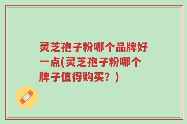 灵芝孢子粉哪个品牌好一点(灵芝孢子粉哪个牌子值得购买?)-第1张图片-超越 灵芝孢子粉哪个品牌好一点(灵芝孢子粉哪个牌子值得购买?)-第1张图片-超越