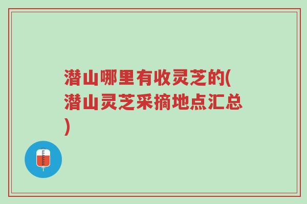 潜山哪里有收灵芝的(潜山灵芝采摘地点汇总)-第1张图片-超越 潜山哪里有收灵芝的(潜山灵芝采摘地点汇总)-第1张图片-超越