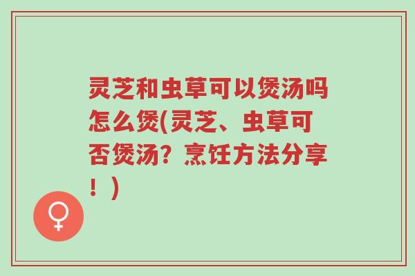 灵芝和虫草可以煲汤吗怎么煲(灵芝、虫草可否煲汤?烹饪方法分享!)-第1张图片-超越 灵芝和虫草可以煲汤吗怎么煲(灵芝、虫草可否煲汤?烹饪方法分享!)-第1张图片-超越
