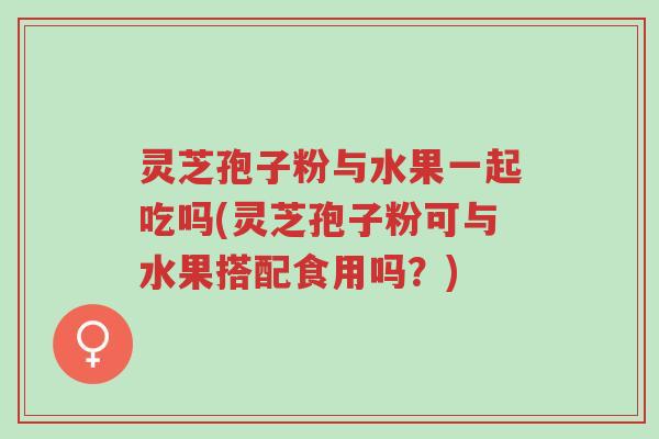 灵芝孢子粉与水果一起吃吗(灵芝孢子粉可与水果搭配食用吗?)-第1张图片-超越 灵芝孢子粉与水果一起吃吗(灵芝孢子粉可与水果搭配食用吗?)-第1张图片-超越