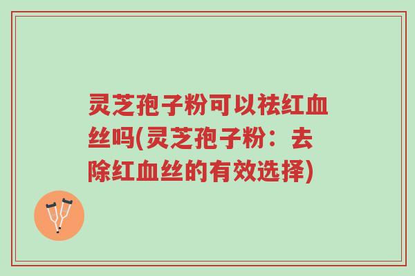 灵芝孢子粉可以祛红血丝吗(灵芝孢子粉：去除红血丝的有效选择)-第1张图片-超越
