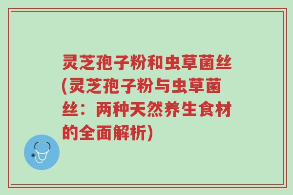 灵芝孢子粉和虫草菌丝(灵芝孢子粉与虫草菌丝:两种天然养生食材的全面解析)-第1张图片-超越 灵芝孢子粉和虫草菌丝(灵芝孢子粉与虫草菌丝:两种天然养生食材的全面解析)-第1张图片-超越