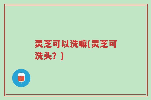 灵芝可以洗嘛(灵芝可洗头?)-第1张图片-超越 灵芝可以洗嘛(灵芝可洗头?)-第1张图片-超越